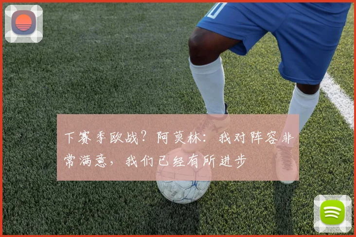 下赛季欧战？阿莫林：我对阵容非常满意，我们已经有所进步