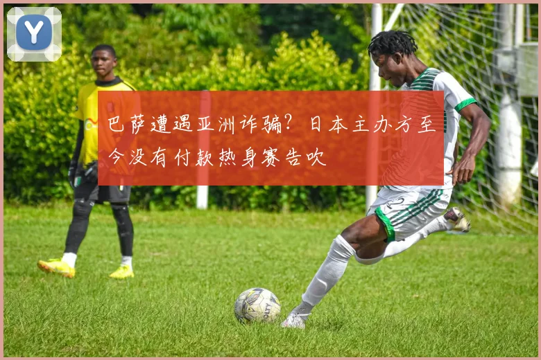 巴萨遭遇亚洲诈骗？日本主办方至今没有付款热身赛告吹