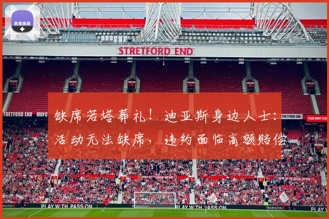 缺席若塔葬礼！迪亚斯身边人士：活动无法缺席，违约面临高额赔偿
